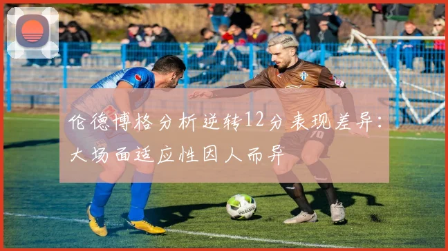 伦德博格分析逆转12分表现差异：大场面适应性因人而异