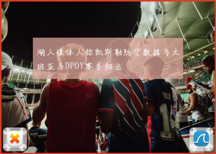 湖人媒体人称凯斯勒防守数据与文班亚马DPOY赛季相当