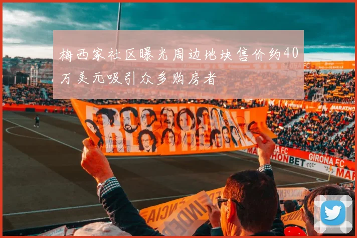 梅西家社区曝光周边地块售价约40万美元吸引众多购房者