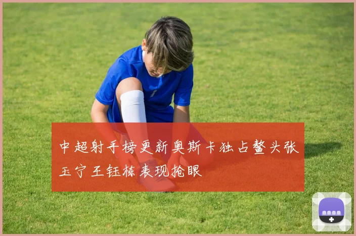 中超射手榜更新奥斯卡独占鳌头张玉宁王钰栋表现抢眼